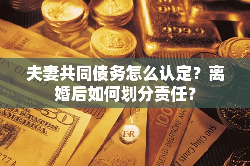 济南夫妻共同债务怎么认定？离婚后如何划分责任？