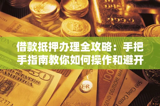 济南借款抵押办理全攻略：手把手指南教你如何操作和避开雷区