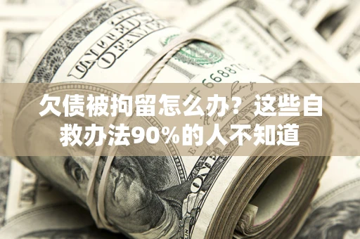 济南欠债被拘留怎么办？这些自救办法90%的人不知道