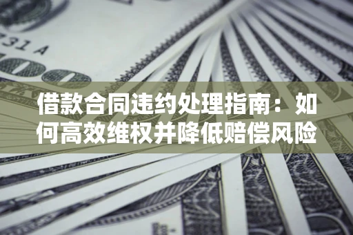 济南借款合同违约处理指南：如何高效维权并降低赔偿风险？