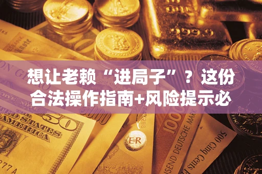 济南想让老赖“进局子”？这份合法操作指南+风险提示必须看！