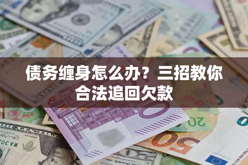 济南债务缠身怎么办？三招教你合法追回欠款
