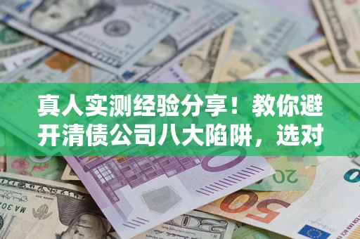 济南真人实测经验分享！教你避开清债公司八大陷阱，选对机构少走十年弯路