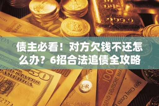 济南债主必看！对方欠钱不还怎么办？6招合法追债全攻略
