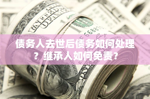 济南债务人去世后债务如何处理？继承人如何免责？