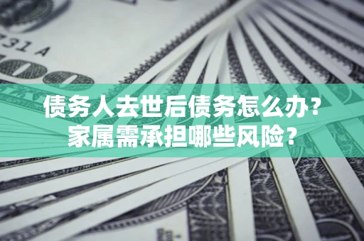 济南债务人去世后债务怎么办？家属需承担哪些风险？
