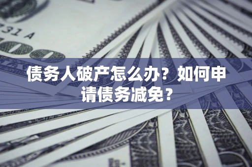 济南债务人破产怎么办？如何申请债务减免？