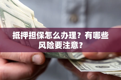 济南抵押担保怎么办理？有哪些风险要注意？