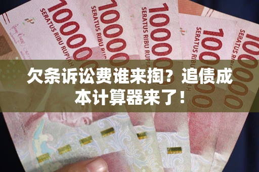 济南欠条诉讼费谁来掏？追债成本计算器来了！