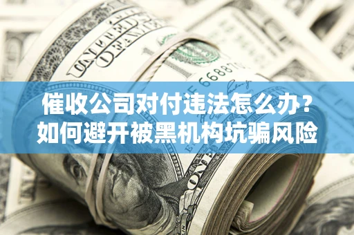 济南催收公司对付违法怎么办？如何避开被黑机构坑骗风险