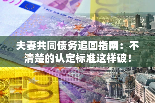 济南夫妻共同债务追回指南：不清楚的认定标准这样破！