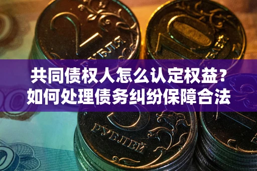 济南共同债权人怎么认定权益？如何处理债务纠纷保障合法权益？