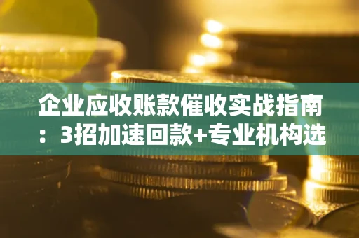 济南企业应收账款催收实战指南：3招加速回款+专业机构选择避坑