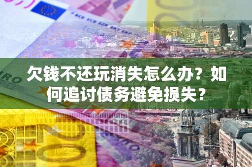 济南欠钱不还玩消失怎么办？如何追讨债务避免损失？