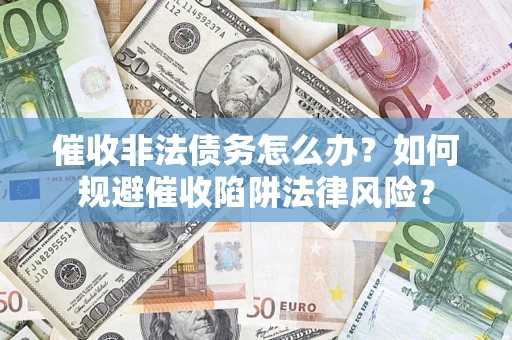 济南催收非法债务怎么办？如何规避催收陷阱法律风险？