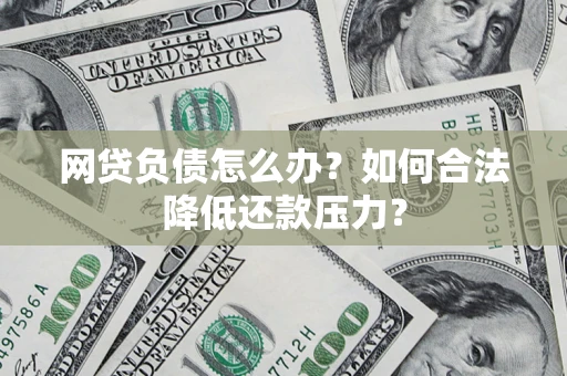 济南网贷负债怎么办？如何合法降低还款压力？