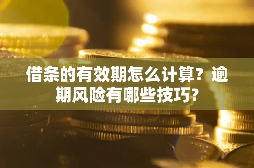 济南借条的有效期怎么计算？逾期风险有哪些技巧？
