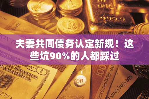 济南夫妻共同债务认定新规！这些坑90%的人都踩过