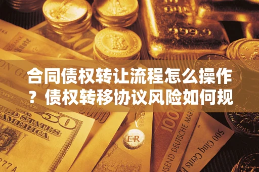 济南合同债权转让流程怎么操作？债权转移协议风险如何规避？