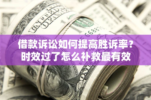 济南借款诉讼如何提高胜诉率？时效过了怎么补救最有效