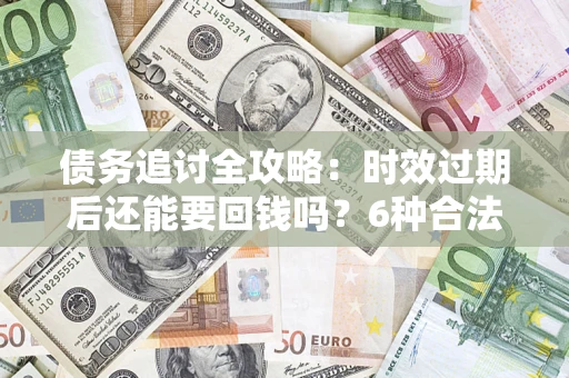 济南债务追讨全攻略：时效过期后还能要回钱吗？6种合法手段助你维权