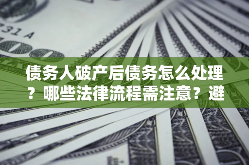 济南债务人破产后债务怎么处理？哪些法律流程需注意？避免踩坑指南