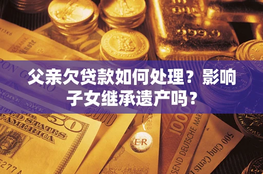 济南父亲欠贷款如何处理？影响子女继承遗产吗？