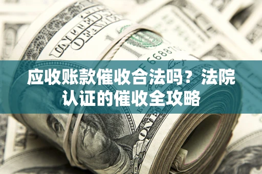济南应收账款催收合法吗？法院认证的催收全攻略