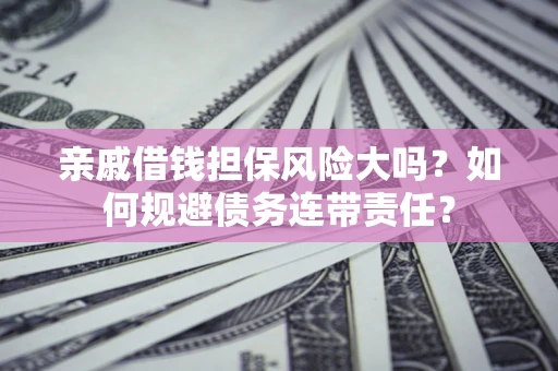 济南亲戚借钱担保风险大吗？如何规避债务连带责任？