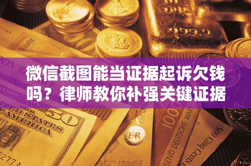 济南微信截图能当证据起诉欠钱吗？律师教你补强关键证据