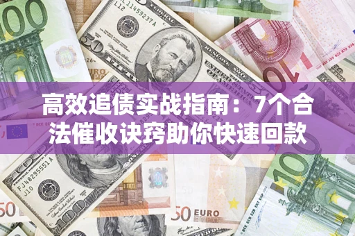 济南高效追债实战指南：7个合法催收诀窍助你快速回款