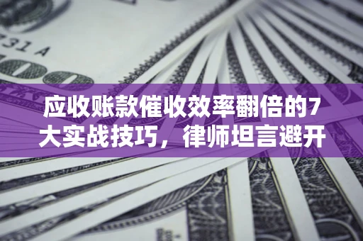 济南应收账款催收效率翻倍的7大实战技巧，律师坦言避开这些法律雷区最关键