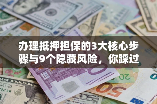 济南办理抵押担保的3大核心步骤与9个隐藏风险，你踩过哪个坑？