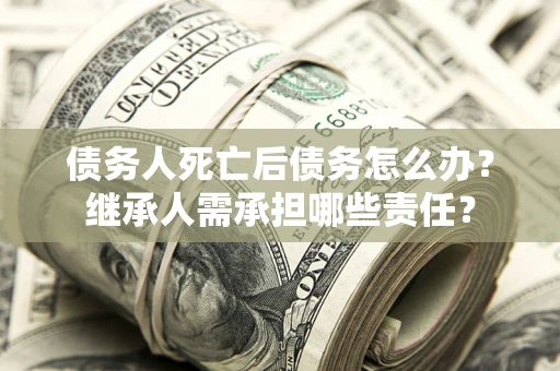 济南债务人死亡后债务怎么办？继承人需承担哪些责任？