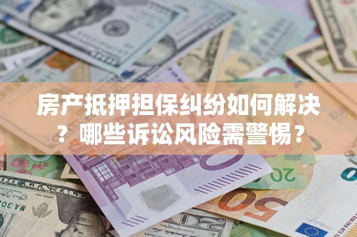 济南房产抵押担保纠纷如何解决？哪些诉讼风险需警惕？