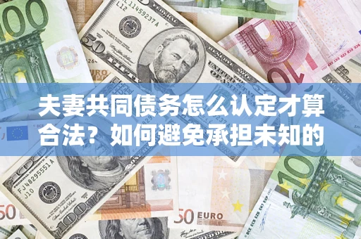 济南夫妻共同债务怎么认定才算合法？如何避免承担未知的债务风险？