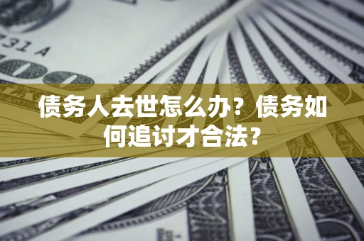 济南债务人去世怎么办？债务如何追讨才合法？