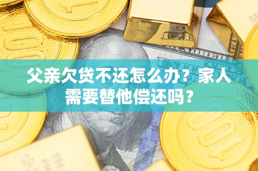 济南父亲欠贷不还怎么办？家人需要替他偿还吗？
