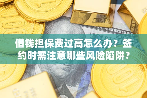 济南借钱担保费过高怎么办？签约时需注意哪些风险陷阱？