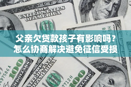济南父亲欠贷款孩子有影响吗？怎么协商解决避免征信受损？