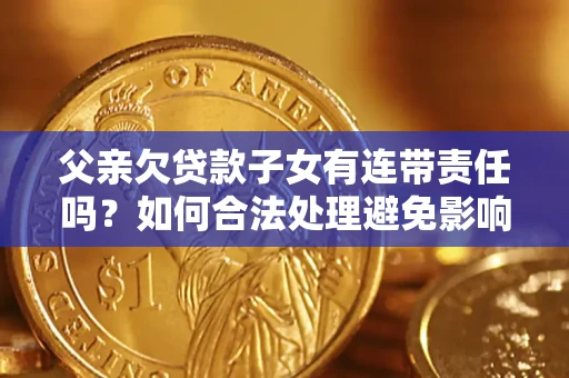济南父亲欠贷款子女有连带责任吗？如何合法处理避免影响？