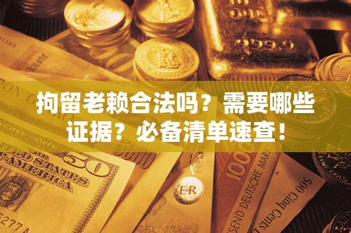 济南拘留老赖合法吗？需要哪些证据？必备清单速查！