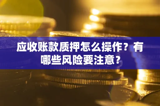 济南应收账款质押怎么操作？有哪些风险要注意？